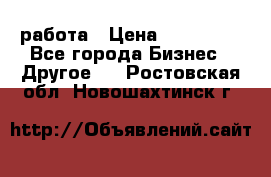 работа › Цена ­ 100 000 - Все города Бизнес » Другое   . Ростовская обл.,Новошахтинск г.